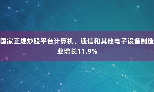 国家正规炒股平台计算机、通信和其他电子设备制造业增长11.9%
