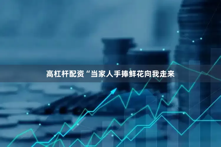 高杠杆配资“当家人手捧鲜花向我走来
