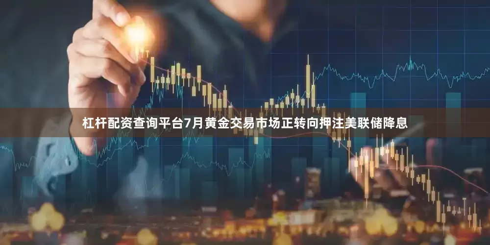 杠杆配资查询平台7月黄金交易市场正转向押注美联储降息