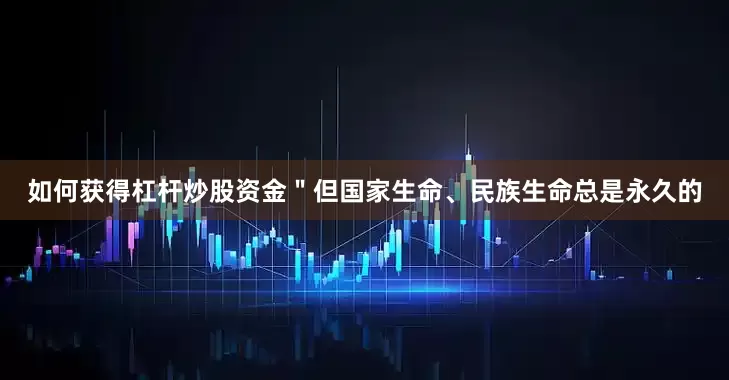 如何获得杠杆炒股资金＂但国家生命、民族生命总是永久的