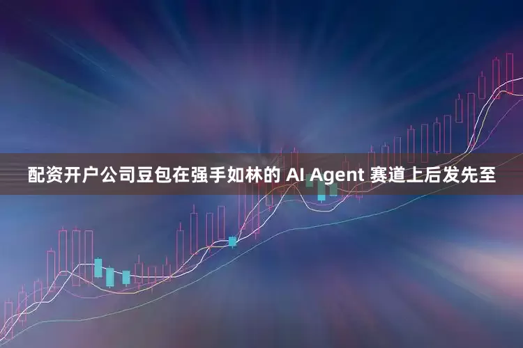 配资开户公司豆包在强手如林的 AI Agent 赛道上后发先至