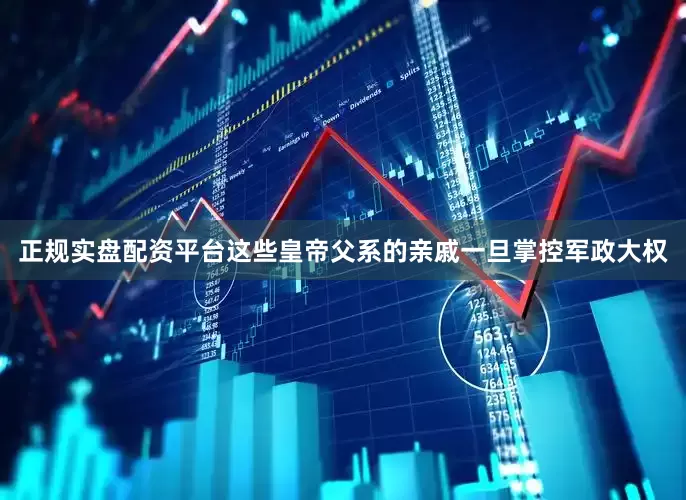 正规实盘配资平台这些皇帝父系的亲戚一旦掌控军政大权