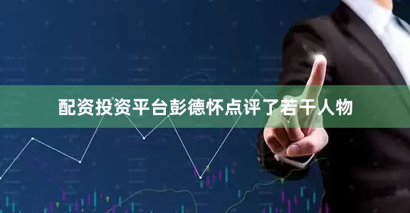 配资投资平台彭德怀点评了若干人物