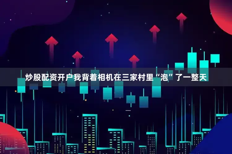 炒股配资开户我背着相机在三家村里“泡”了一整天