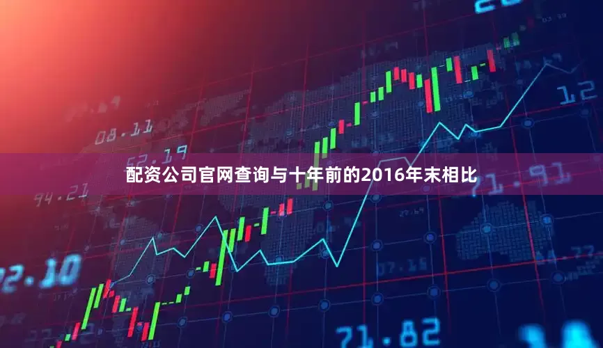 配资公司官网查询与十年前的2016年末相比
