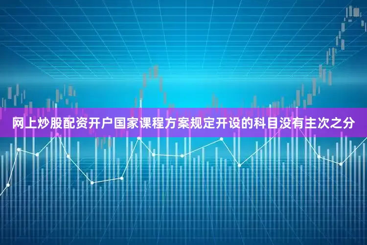 网上炒股配资开户国家课程方案规定开设的科目没有主次之分