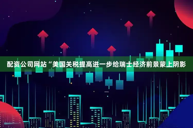 配资公司网站　　“美国关税提高进一步给瑞士经济前景蒙上阴影