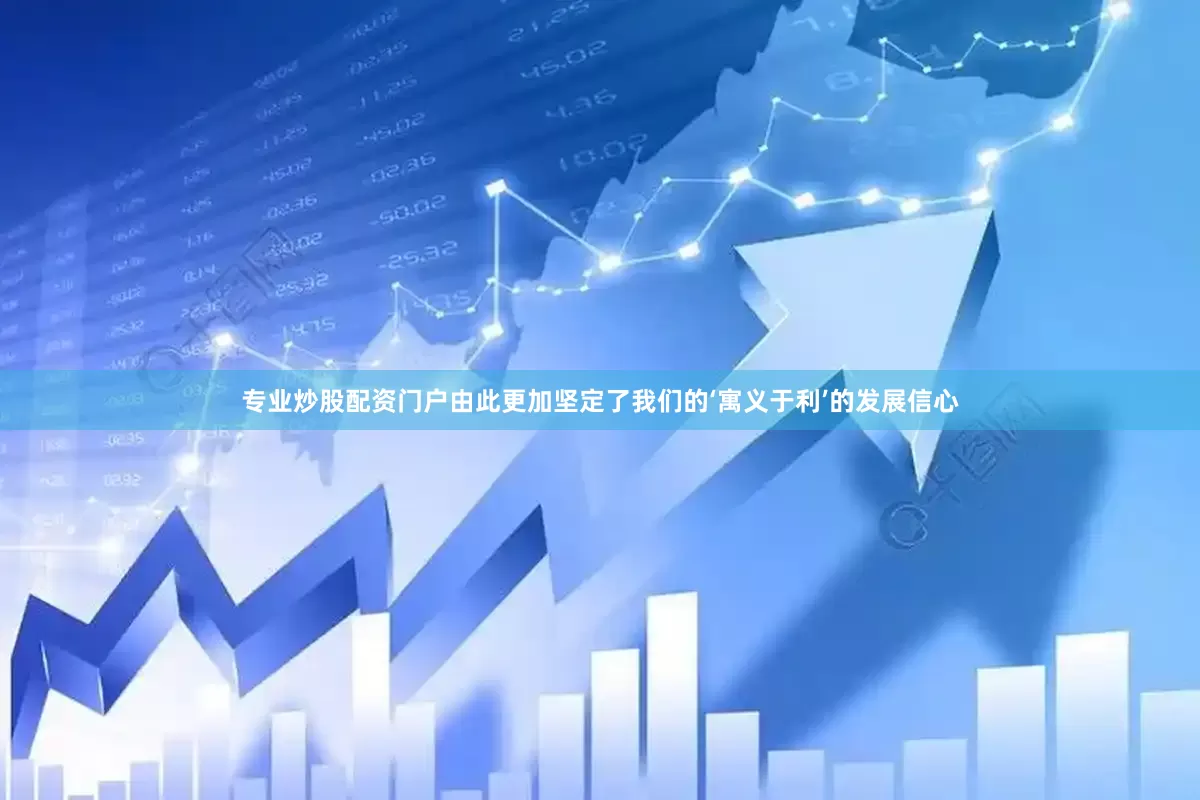 专业炒股配资门户由此更加坚定了我们的‘寓义于利’的发展信心