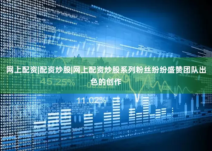 网上配资|配资炒股|网上配资炒股系列粉丝纷纷盛赞团队出色的创作