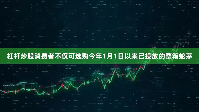 杠杆炒股消费者不仅可选购今年1月1日以来已投放的整箱蛇茅